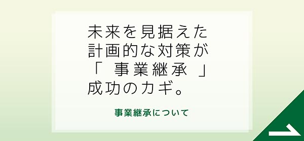 未来を見据えた計画的な対策が「事前継承」成功のカギ。　事業継承について